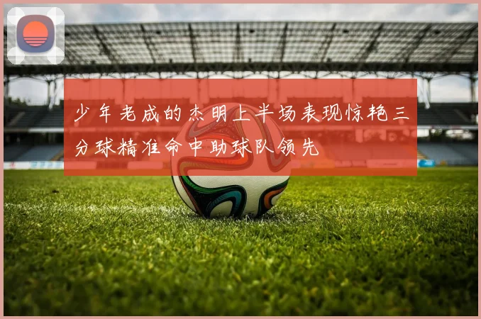 少年老成的杰明上半场表现惊艳三分球精准命中助球队领先