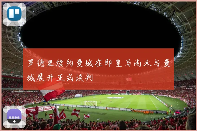 罗德里续约曼城在即皇马尚未与曼城展开正式谈判
