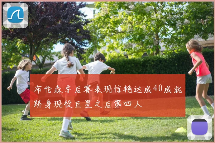 布伦森季后赛表现惊艳达成40成就跻身现役巨星之后第四人