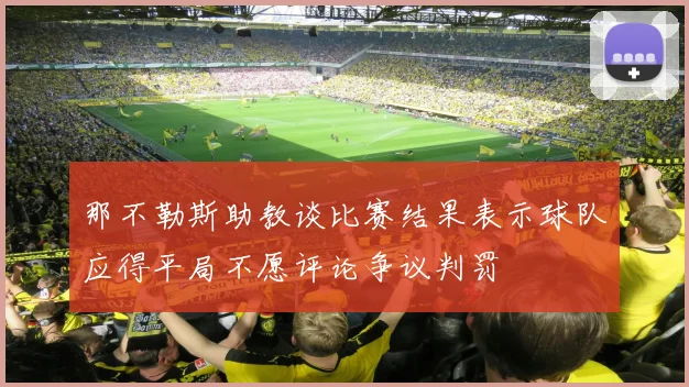 那不勒斯助教谈比赛结果表示球队应得平局不愿评论争议判罚