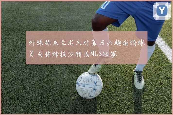 外媒称米兰尤文对莱万兴趣减弱球员或将转投沙特或MLS联赛