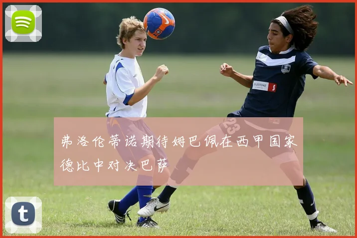 弗洛伦蒂诺期待姆巴佩在西甲国家德比中对决巴萨