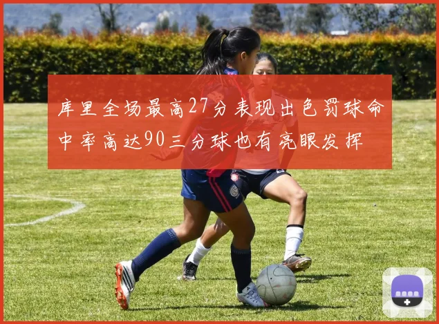 库里全场最高27分表现出色罚球命中率高达90三分球也有亮眼发挥