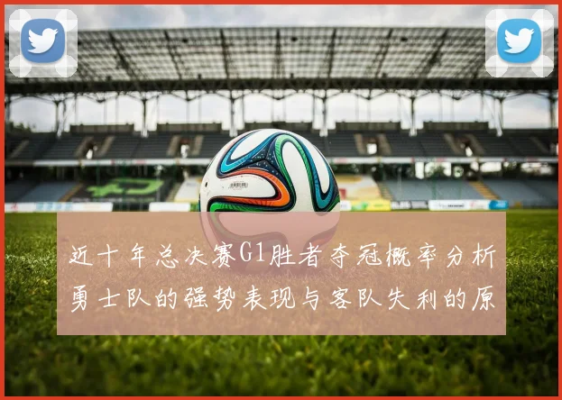 近十年总决赛G1胜者夺冠概率分析勇士队的强势表现与客队失利的原因探讨