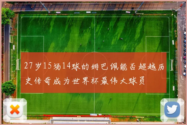 27岁15场14球的姆巴佩能否超越历史传奇成为世界杯最伟大球员