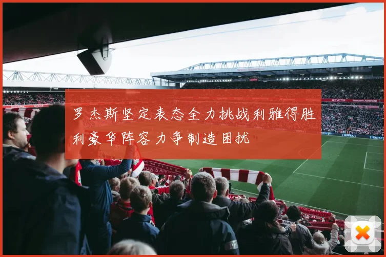 罗杰斯坚定表态全力挑战利雅得胜利豪华阵容力争制造困扰