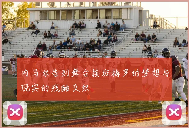 内马尔告别舞台接班梅罗的梦想与现实的残酷交织