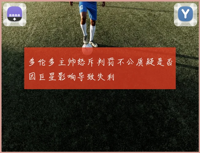 多伦多主帅怒斥判罚不公质疑是否因巨星影响导致失利