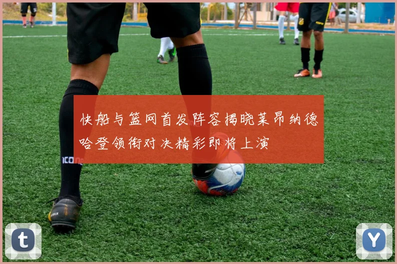 快船与篮网首发阵容揭晓莱昂纳德哈登领衔对决精彩即将上演