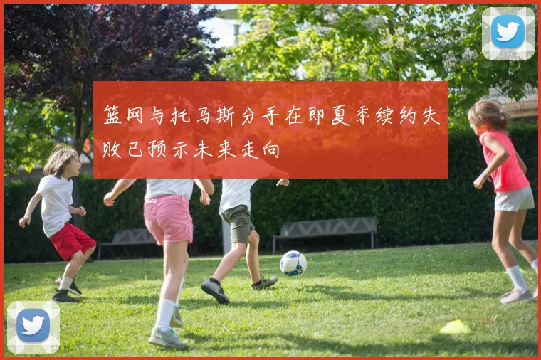 篮网与托马斯分手在即夏季续约失败已预示未来走向