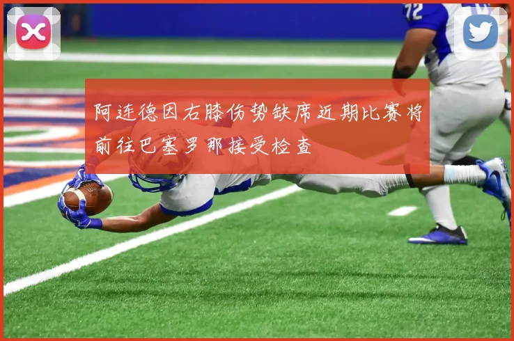 阿连德因右膝伤势缺席近期比赛将前往巴塞罗那接受检查