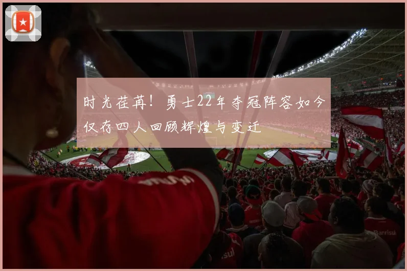 时光荏苒！勇士22年夺冠阵容如今仅存四人回顾辉煌与变迁