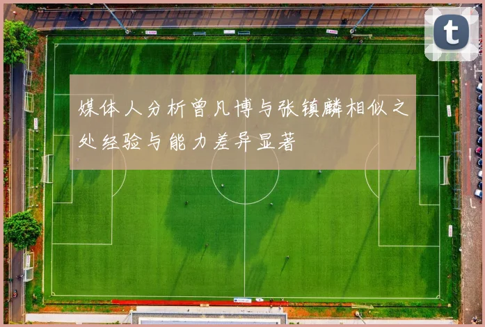 媒体人分析曾凡博与张镇麟相似之处经验与能力差异显著