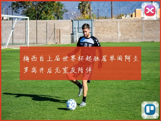 梅西自上届世界杯起独居单间阿圭罗离开后无室友陪伴