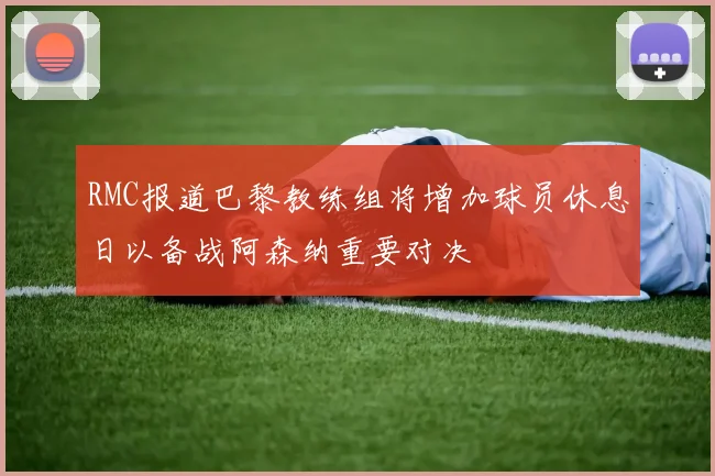 RMC报道巴黎教练组将增加球员休息日以备战阿森纳重要对决