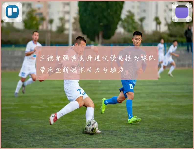 兰德尔强调麦丹进攻侵略性为球队带来全新战术活力与动力
