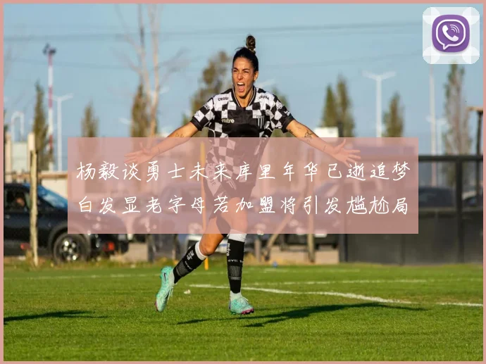杨毅谈勇士未来库里年华已逝追梦白发显老字母若加盟将引发尴尬局面